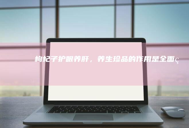 枸杞子：护眼养肝，养生珍品的作用是全面的